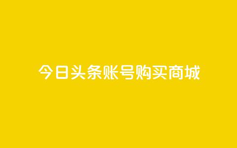 今日头条账号购买商城 - 在今日头条上购买商城账号需要注意的事项!  第1张