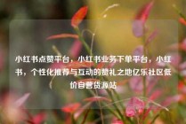 小红书点赞平台，小红书业务下单平台，小红书，个性化推荐与互动的赞礼之地亿乐社区低价自营货源站