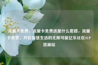 流量卡免费，流量卡免费送是什么套路，流量卡免费，开启智慧生活的无限可能亿乐社区SUP货源站
