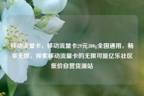 移动流量卡，移动流量卡29元300g全国通用，畅享无限，探索移动流量卡的无限可能亿乐社区低价自营货源站