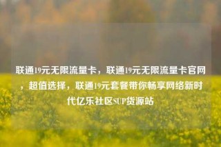 联通19元无限流量卡，联通19元无限流量卡官网，超值选择，联通19元套餐带你畅享网络新时代亿乐社区SUP货源站