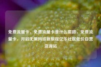免费流量卡，免费流量卡是什么套路，免费流量卡，开启无限网络新旅程亿乐社区低价自营货源站
