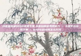 抖音播放量1000免费下单,抖音自助业务网官方 - 卡盟平台在线下单 - NAP6科技网怎么打开