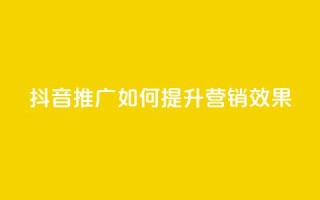 抖音推广app如何提升营销效果