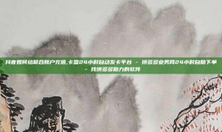抖音如何给聚合账户充值,卡盟24小时自动发卡平台 - 拼多多业务网24小时自助下单 - 找拼多多助力的软件