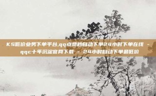 KS低价业务下单平台,qq点赞秒自动下单24小时下单在线 - qqc十年沉淀官网下载 - 24小时自动下单最低价