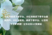 小红书阅读下单平台，小红书阅读下单平台是真的吗，小红书新宠，阅读下单平台，让您的生活更便捷！亿乐社区SUP货源站