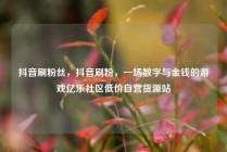 抖音刷粉丝，抖音刷粉，一场数字与金钱的游戏亿乐社区低价自营货源站
