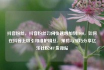 抖音粉丝，抖音粉丝如何快速增加到1000，如何在抖音上吸引和维护粉丝，策略与技巧分享亿乐社区SUP货源站