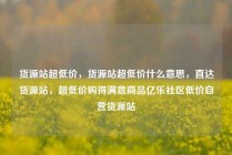 货源站超低价，货源站超低价什么意思，直达货源站，超低价购得满意商品亿乐社区低价自营货源站