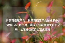 抖音直播放平台，抖音直播放平台抽成多少，当然可以。以下是一篇关于抖音直播平台的文章，亿乐社区低价自营货源站