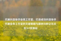 代刷抖音快手业务工作室，打造成功抖音快手代刷业务工作室的关键策略与案例分析亿乐社区SUP货源站