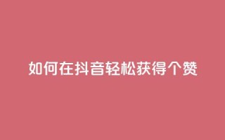 如何在抖音轻松获得1000个赞？