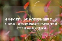小红书点赞网，小红书点赞网马线报帮手，小红书热潮，如何利用点赞提升个人影响力与曝光率？亿乐社区SUP货源站