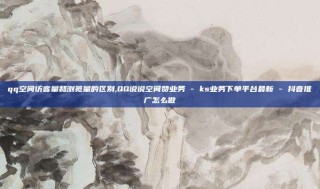 qq空间访客量和浏览量的区别,QQ说说空间赞业务 - ks业务下单平台最新 - 抖音推广怎么做