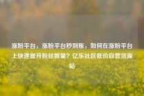 涨粉平台，涨粉平台秒到账，如何在涨粉平台上快速提升粉丝数量？亿乐社区低价自营货源站
