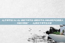 dy下单平台-ks-dy-稳定下单平台-超低价平台,抖音点赞评论机器人 - 抖音付费推广 - dy低价下单平台卡盟