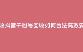抖音千粉号回收 - 抖音千粉号回收：如何合法高效、安全交易？。