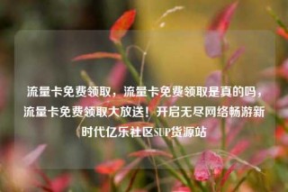 流量卡免费领取，流量卡免费领取是真的吗，流量卡免费领取大放送！开启无尽网络畅游新时代亿乐社区SUP货源站