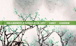 抖音dy播放量软件,快手点赞怎么不让别人看见? - Q赞助手 - QQ总浏览量