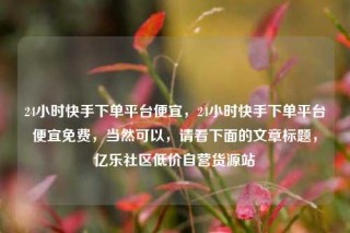 24小时快手下单平台便宜，24小时快手下单平台便宜免费，当然可以，请看下面的文章标题，亿乐社区低价自营货源站