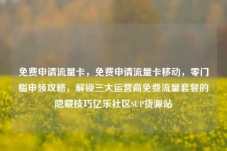 免费申请流量卡，免费申请流量卡移动，零门槛申领攻略，解锁三大运营商免费流量套餐的隐藏技巧亿乐社区SUP货源站