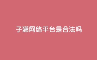 子潇网络平台是合法吗,空间互赞链接 - 快手点赞辅助脚本软件 - qq点赞秒自动下单24小时下单在线