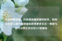 抖音刷播放量，抖音增加播放量的软件，如何在抖音上提升播放量和获得更多关注—策略与技巧分享亿乐社区SUP货源站