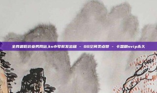 全网最低价业务网站,ks小号批发出租 - QQ空间卖点赞 - 卡盟刷svip永久