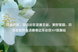 玖伍社区，玖伍社区货源主站，美好家园，玖伍社区的生活画卷亿乐社区SUP货源站