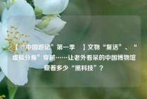 【“中国游记”第一季㉙】文物“复活”、“虚拟分身”穿越……让老外看呆的中国博物馆藏着多少“黑科技”？