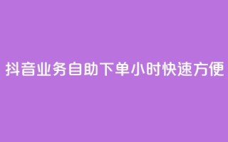 抖音业务自助下单24小时，快速方便！