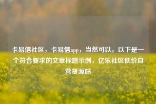 卡易信社区，卡易信app，当然可以。以下是一个符合要求的文章标题示例，亿乐社区低价自营货源站