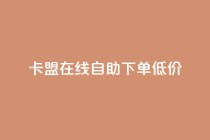 卡盟ks在线自助下单低价,Ks粉丝业务 - 低价刷一万qq资料卡 - dy评论优化公司