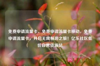 免费申请流量卡，免费申请流量卡移动，免费申请流量卡，开启无限畅游之旅！亿乐社区低价自营货源站