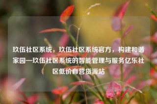 玖伍社区系统，玖伍社区系统官方，构建和谐家园—玖伍社区系统的智能管理与服务亿乐社区低价自营货源站