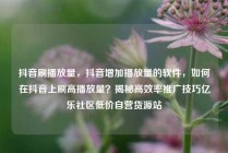 抖音刷播放量，抖音增加播放量的软件，如何在抖音上刷高播放量？揭秘高效率推广技巧亿乐社区低价自营货源站