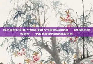快手点赞1元100个点赞,王者人气值网站最便宜 - 网红助手秒到点赞 - 全网下单业务最便宜的平台