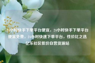 24小时快手下单平台便宜，24小时快手下单平台便宜免费，24小时快速下单平台，性价比之选亿乐社区低价自营货源站