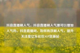 抖音直播刷人气，抖音直播刷人气票可以增加人气吗，抖音直播间，如何有效刷人气，提升关注度亿乐社区SUP货源站