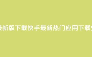 快手热门神器最新版下载 - 快手最新热门应用下载安装指南~