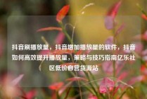 抖音刷播放量，抖音增加播放量的软件，抖音如何高效提升播放量，策略与技巧指南亿乐社区低价自营货源站
