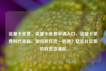 流量卡免费，流量卡免费申请入口，流量卡免费时代来临，如何抓住这一机遇？亿乐社区低价自营货源站