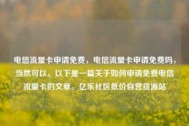 电信流量卡申请免费，电信流量卡申请免费吗，当然可以。以下是一篇关于如何申请免费电信流量卡的文章。亿乐社区低价自营货源站