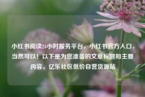 小红书阅读24小时服务平台，小红书官方入口，当然可以！以下是为您准备的文章标题和主要内容。亿乐社区低价自营货源站