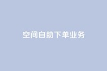 空间自助下单业务,云商城24小时自助下单下载 - ks超低价自助下单软件 - qq音乐在线自助下单
