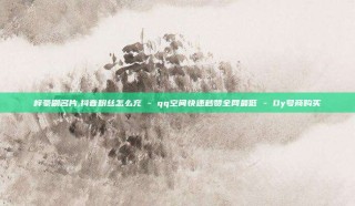 梓豪刷名片,抖音粉丝怎么充 - qq空间快速秒赞全网最低 - Dy号商购买