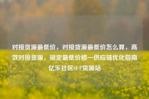 对接货源最低价，对接货源最低价怎么算，高效对接货源，锁定最低价格—供应链优化指南亿乐社区SUP货源站