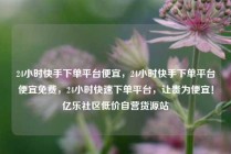 24小时快手下单平台便宜，24小时快手下单平台便宜免费，24小时快速下单平台，让贵为便宜！亿乐社区低价自营货源站