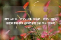 时空云社区，时空云社区货源站，时空云社区，构建未来数字生活的桥梁亿乐社区SUP货源站